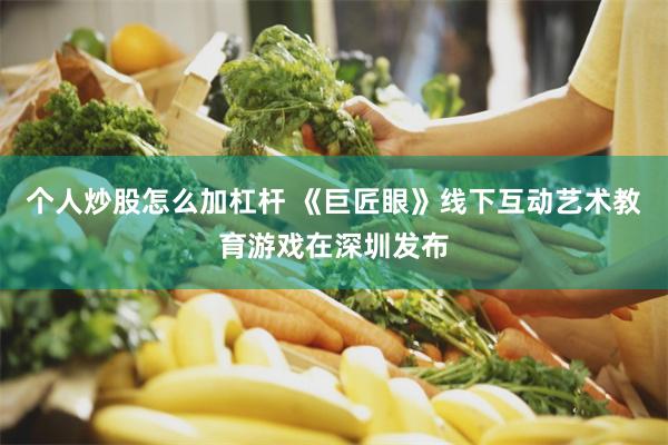个人炒股怎么加杠杆 《巨匠眼》线下互动艺术教育游戏在深圳发布