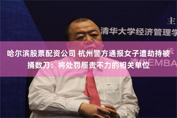 哈尔滨股票配资公司 杭州警方通报女子遭劫持被捅数刀：将处罚履责不力的相关单位