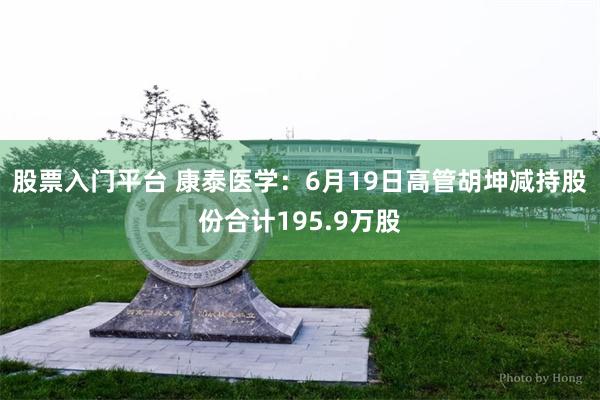 股票入门平台 康泰医学：6月19日高管胡坤减持股份合计195.9万股