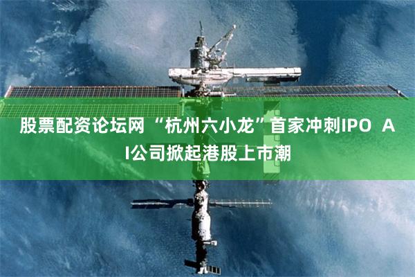 股票配资论坛网 “杭州六小龙”首家冲刺IPO  AI公司掀起港股上市潮