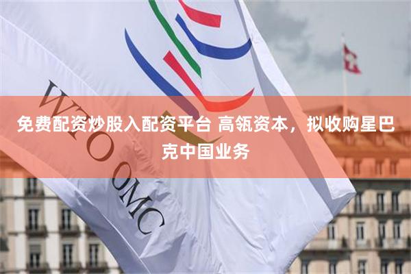 免费配资炒股入配资平台 高瓴资本，拟收购星巴克中国业务